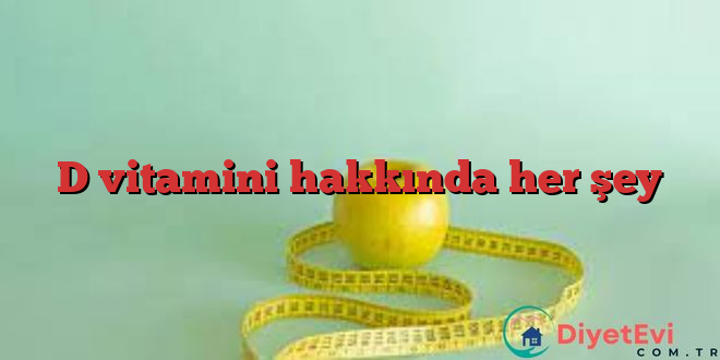 D vitamini hakkında her şey