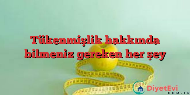 Tükenmişlik hakkında bilmeniz gereken her şey