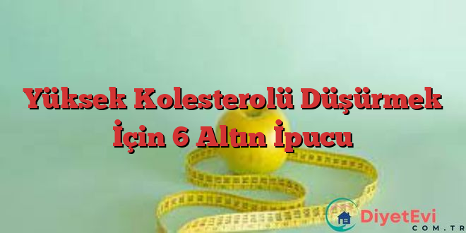 Yüksek Kolesterolü Düşürmek İçin 6 Altın İpucu